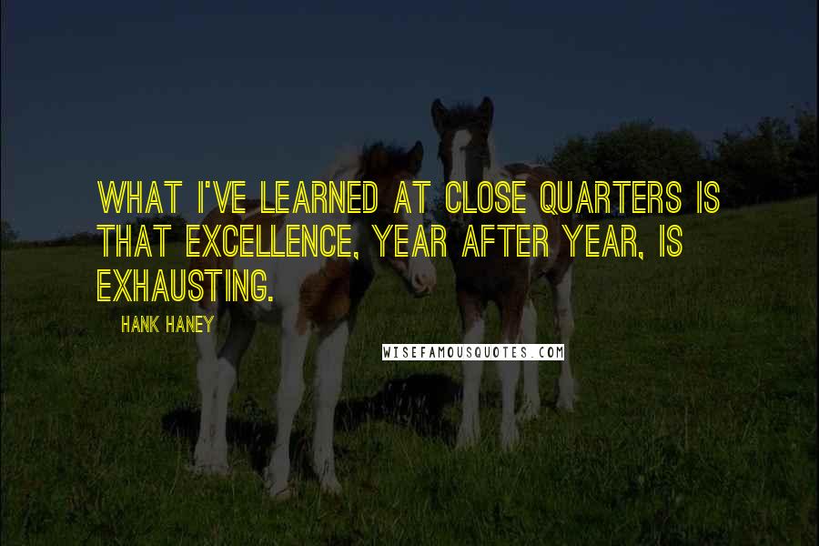 Hank Haney Quotes: What I've learned at close quarters is that excellence, year after year, is exhausting.