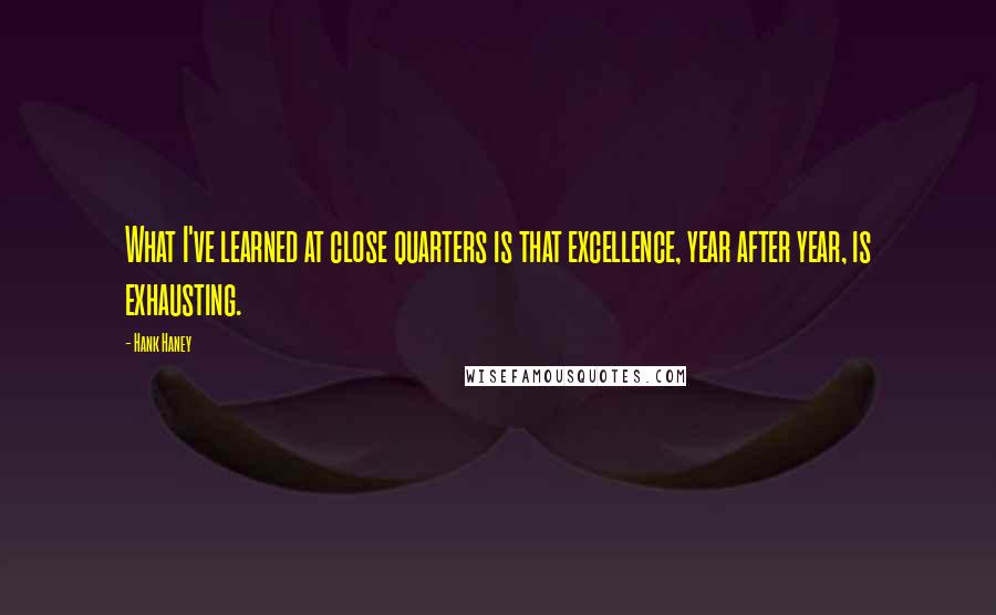 Hank Haney Quotes: What I've learned at close quarters is that excellence, year after year, is exhausting.