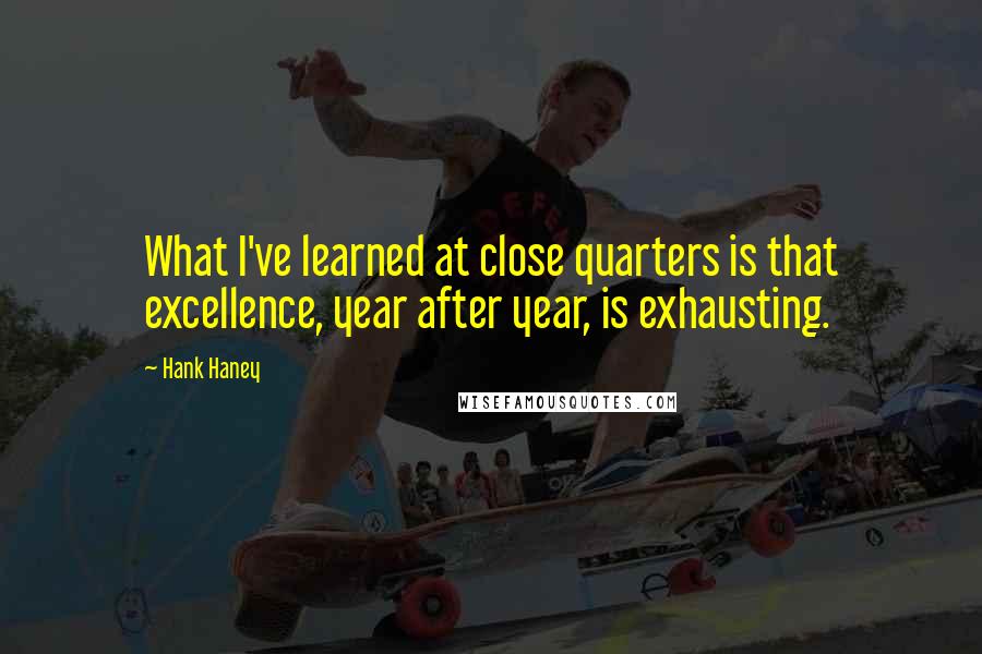Hank Haney Quotes: What I've learned at close quarters is that excellence, year after year, is exhausting.