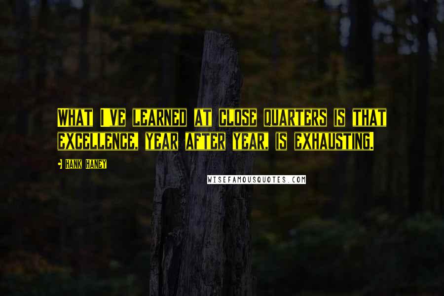 Hank Haney Quotes: What I've learned at close quarters is that excellence, year after year, is exhausting.