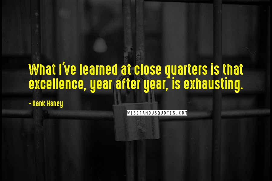 Hank Haney Quotes: What I've learned at close quarters is that excellence, year after year, is exhausting.