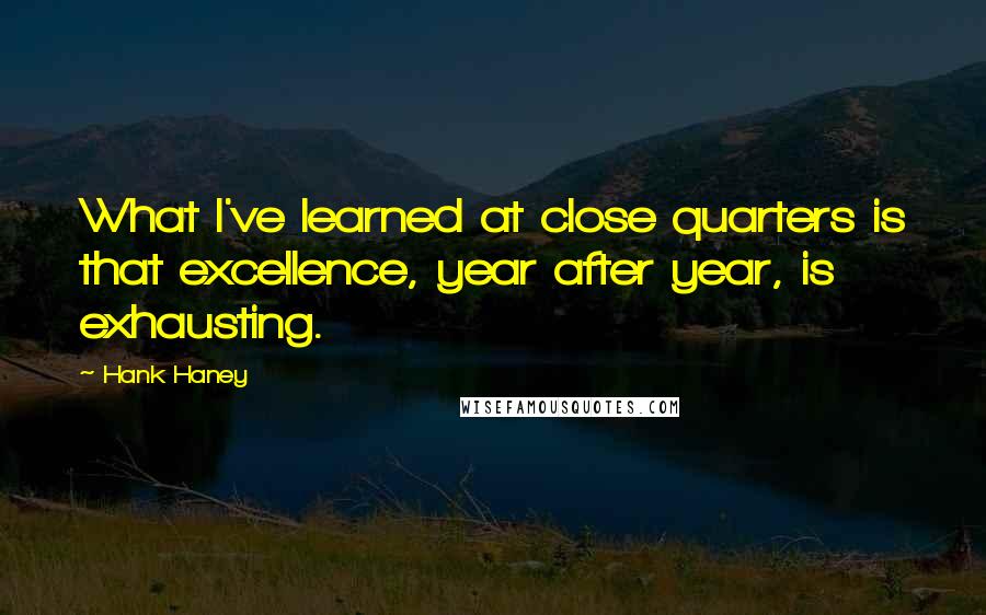 Hank Haney Quotes: What I've learned at close quarters is that excellence, year after year, is exhausting.