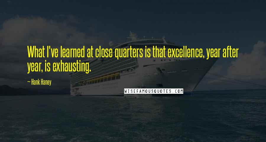 Hank Haney Quotes: What I've learned at close quarters is that excellence, year after year, is exhausting.