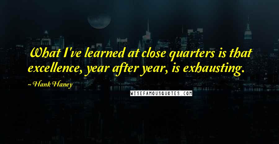 Hank Haney Quotes: What I've learned at close quarters is that excellence, year after year, is exhausting.