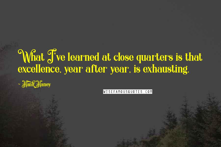 Hank Haney Quotes: What I've learned at close quarters is that excellence, year after year, is exhausting.