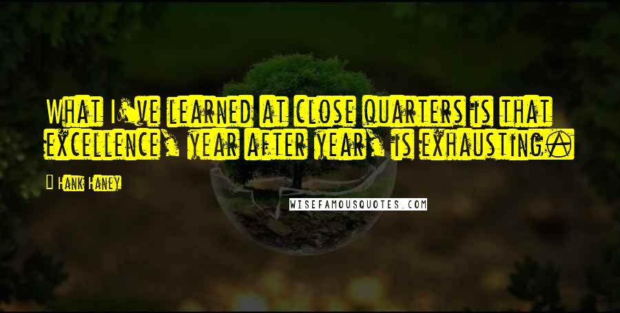 Hank Haney Quotes: What I've learned at close quarters is that excellence, year after year, is exhausting.