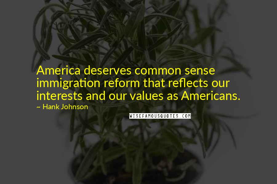 Hank Johnson Quotes: America deserves common sense immigration reform that reflects our interests and our values as Americans.