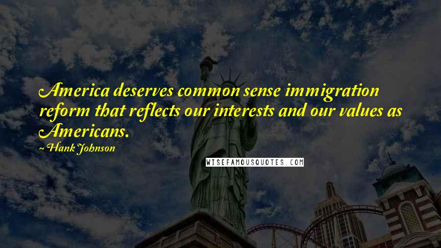 Hank Johnson Quotes: America deserves common sense immigration reform that reflects our interests and our values as Americans.