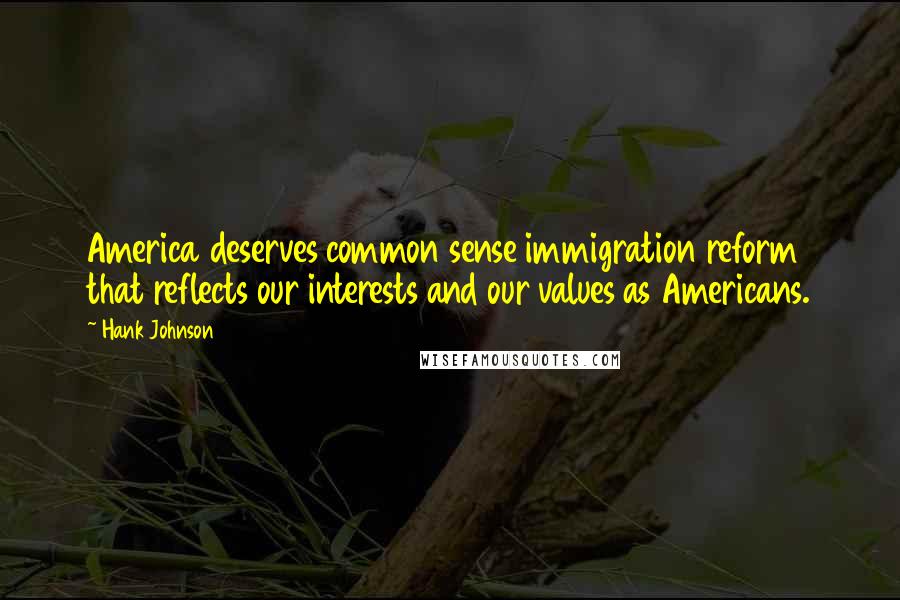 Hank Johnson Quotes: America deserves common sense immigration reform that reflects our interests and our values as Americans.