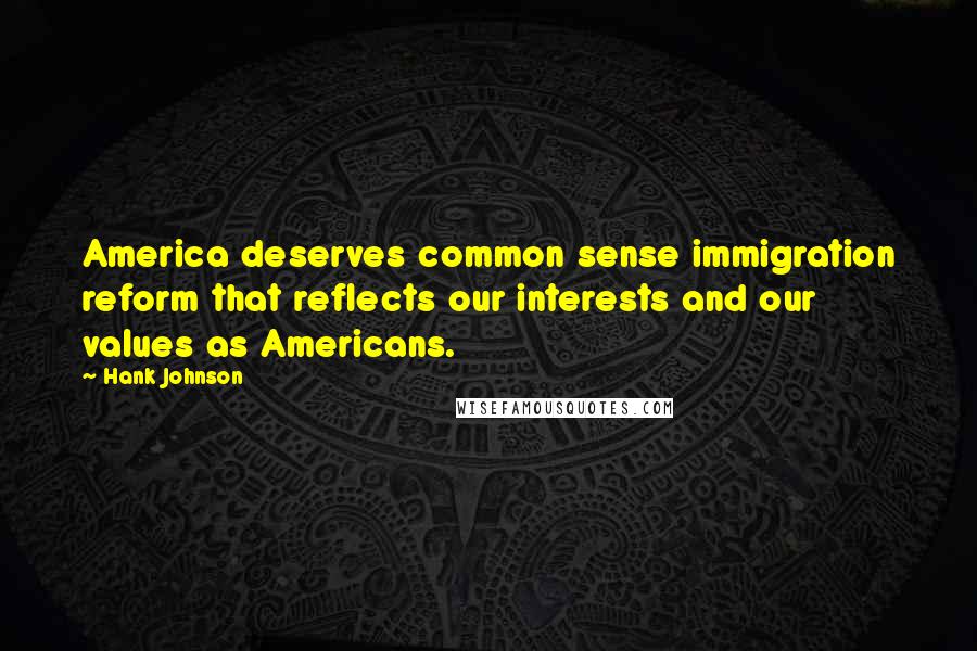 Hank Johnson Quotes: America deserves common sense immigration reform that reflects our interests and our values as Americans.