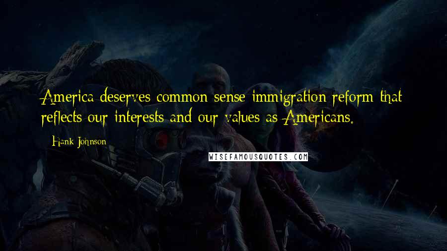 Hank Johnson Quotes: America deserves common sense immigration reform that reflects our interests and our values as Americans.