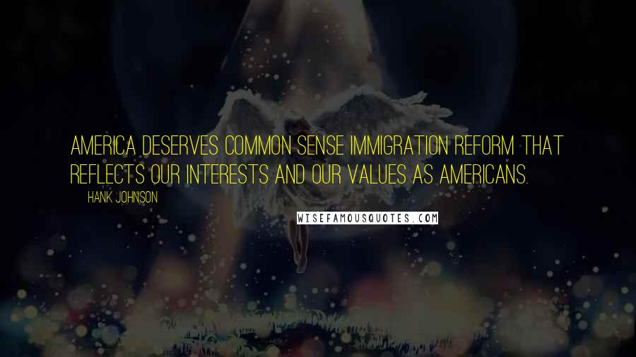 Hank Johnson Quotes: America deserves common sense immigration reform that reflects our interests and our values as Americans.