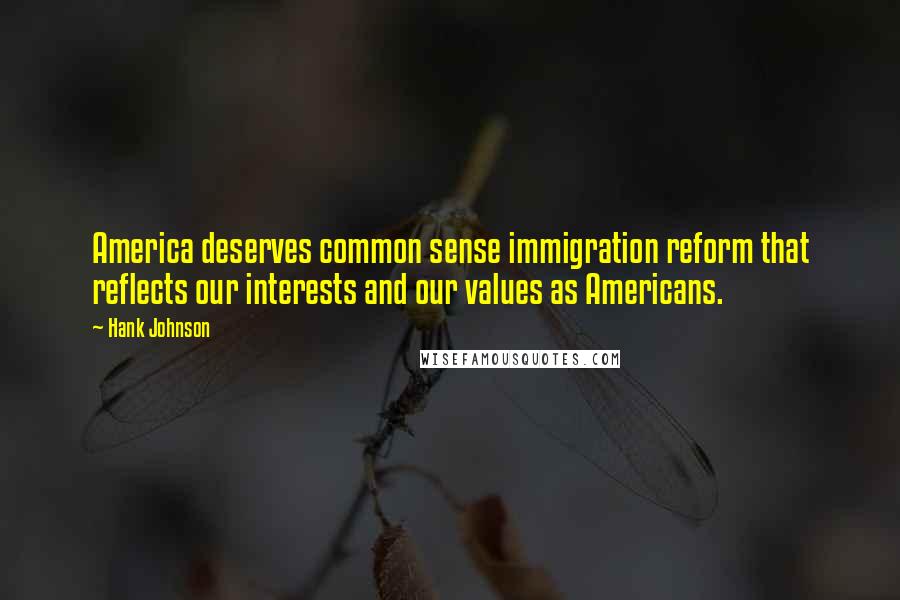 Hank Johnson Quotes: America deserves common sense immigration reform that reflects our interests and our values as Americans.