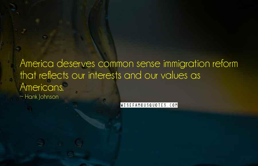 Hank Johnson Quotes: America deserves common sense immigration reform that reflects our interests and our values as Americans.