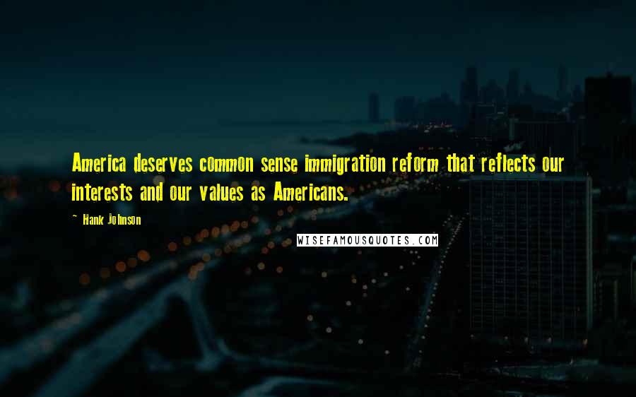 Hank Johnson Quotes: America deserves common sense immigration reform that reflects our interests and our values as Americans.