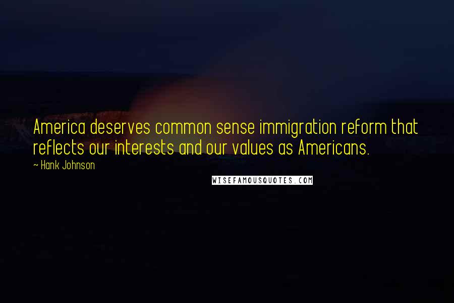 Hank Johnson Quotes: America deserves common sense immigration reform that reflects our interests and our values as Americans.