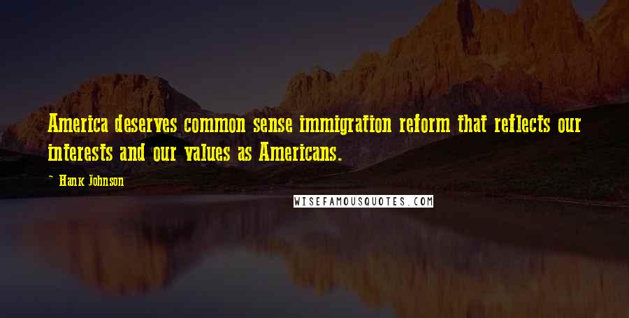 Hank Johnson Quotes: America deserves common sense immigration reform that reflects our interests and our values as Americans.