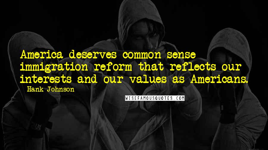 Hank Johnson Quotes: America deserves common sense immigration reform that reflects our interests and our values as Americans.