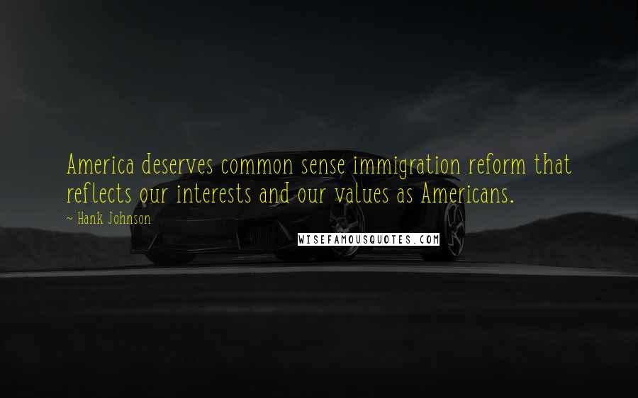 Hank Johnson Quotes: America deserves common sense immigration reform that reflects our interests and our values as Americans.