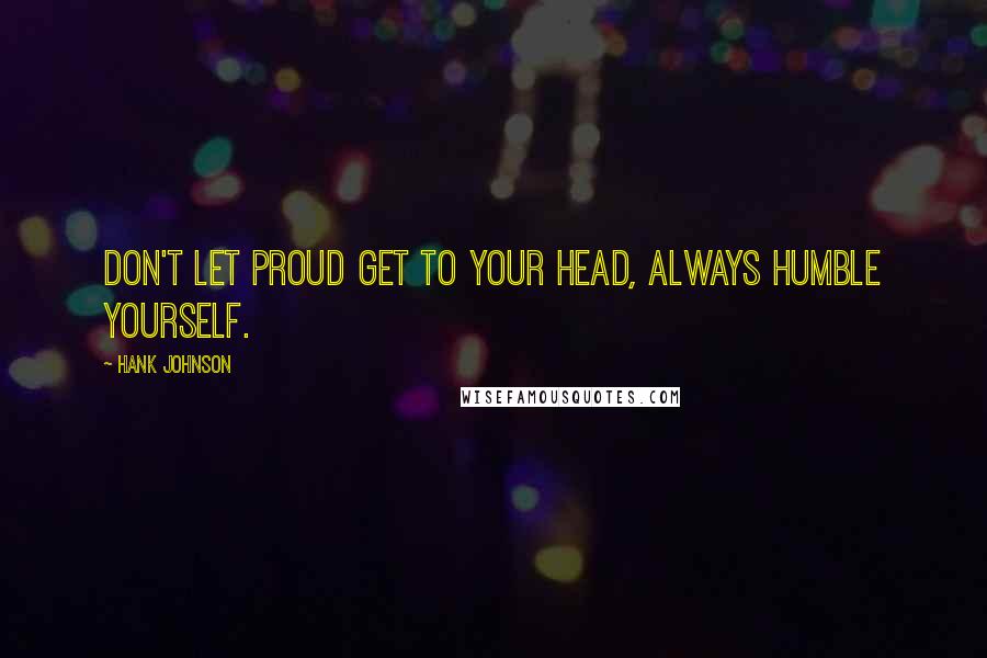 Hank Johnson Quotes: Don't let proud get to your head, always humble yourself.