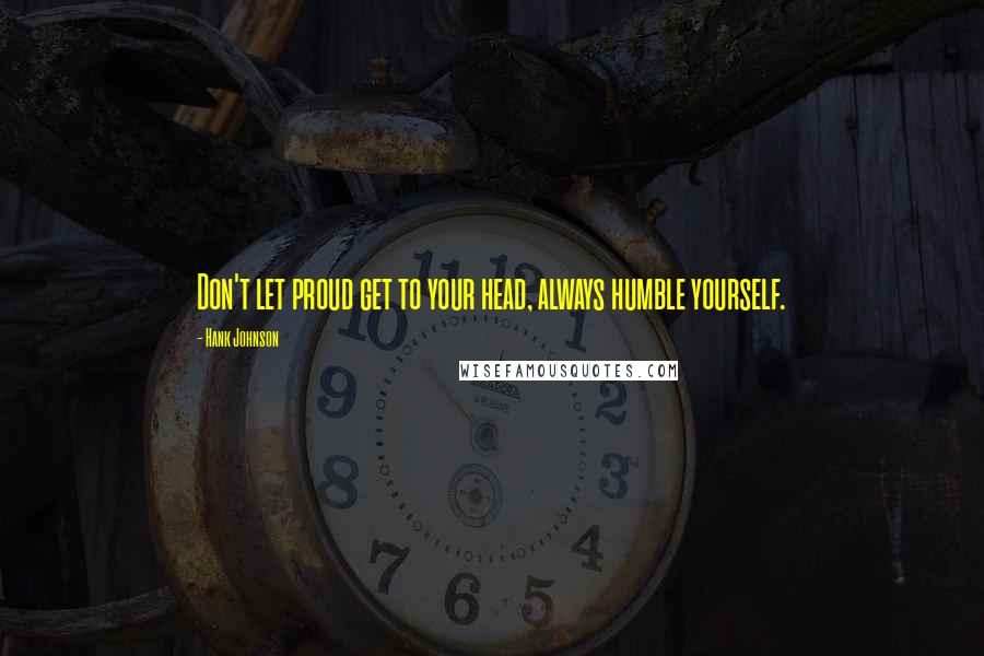 Hank Johnson Quotes: Don't let proud get to your head, always humble yourself.