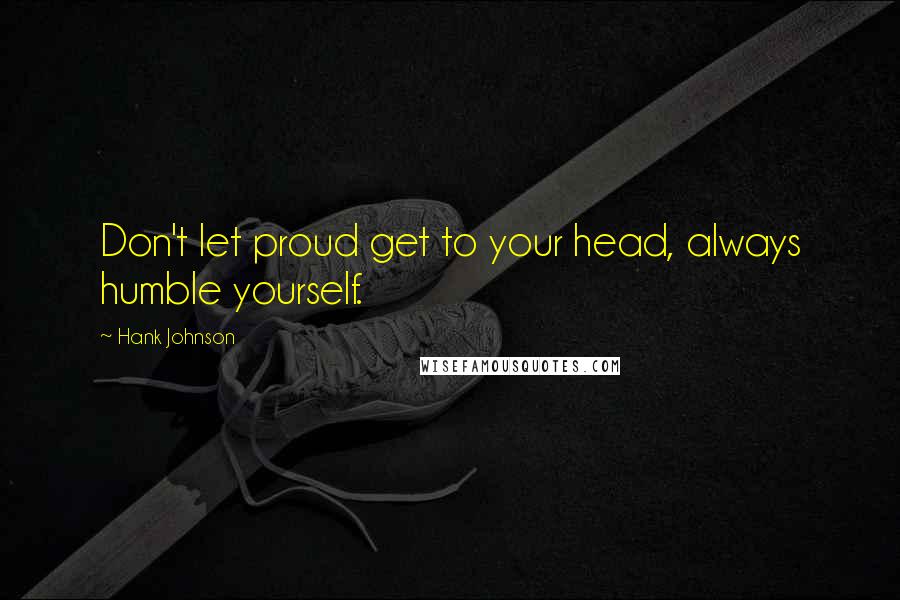Hank Johnson Quotes: Don't let proud get to your head, always humble yourself.