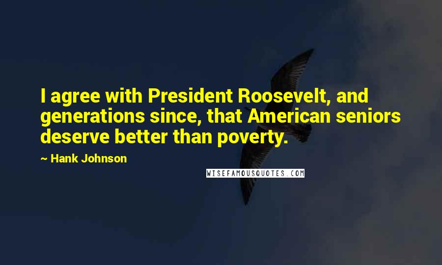 Hank Johnson Quotes: I agree with President Roosevelt, and generations since, that American seniors deserve better than poverty.