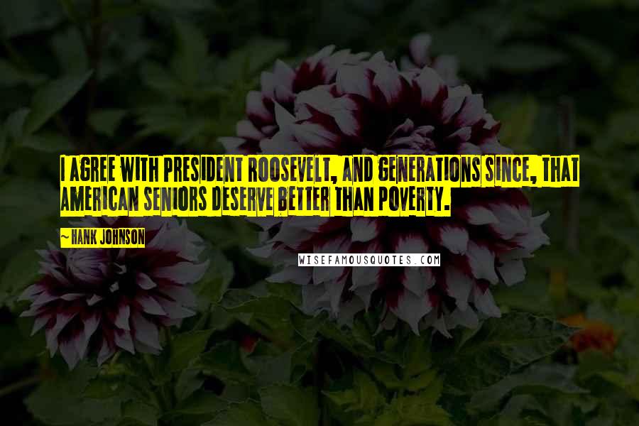 Hank Johnson Quotes: I agree with President Roosevelt, and generations since, that American seniors deserve better than poverty.