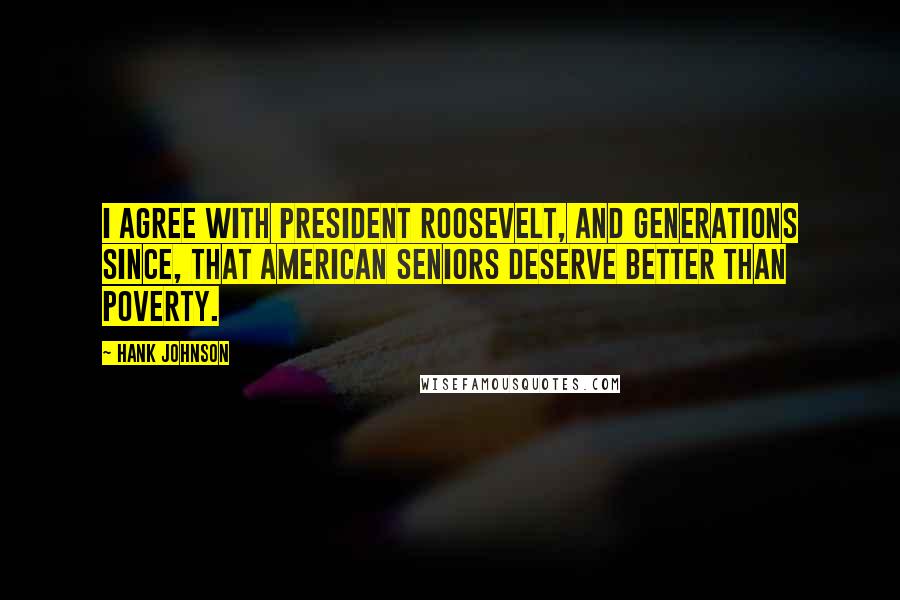 Hank Johnson Quotes: I agree with President Roosevelt, and generations since, that American seniors deserve better than poverty.