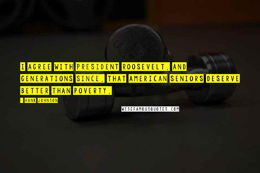 Hank Johnson Quotes: I agree with President Roosevelt, and generations since, that American seniors deserve better than poverty.