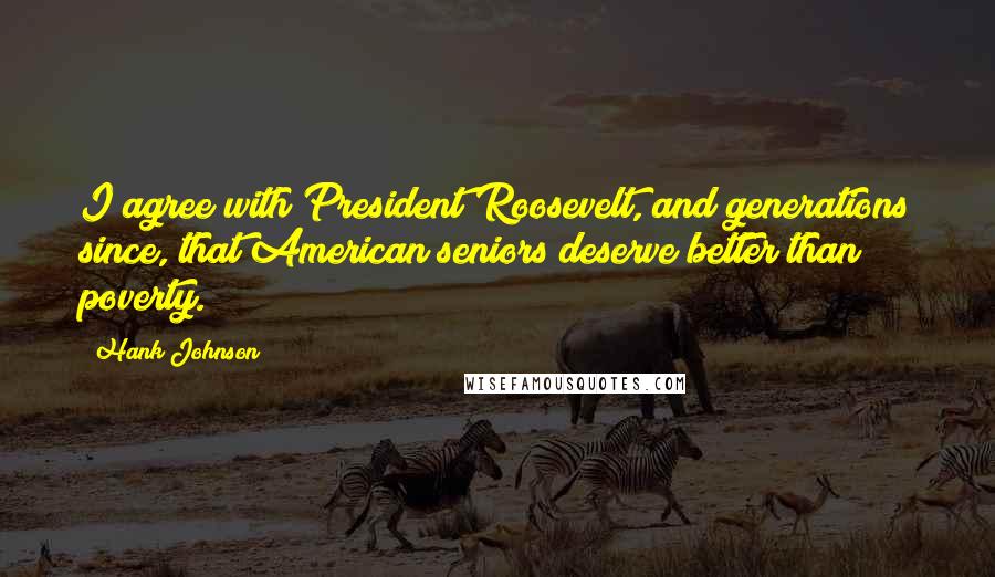 Hank Johnson Quotes: I agree with President Roosevelt, and generations since, that American seniors deserve better than poverty.