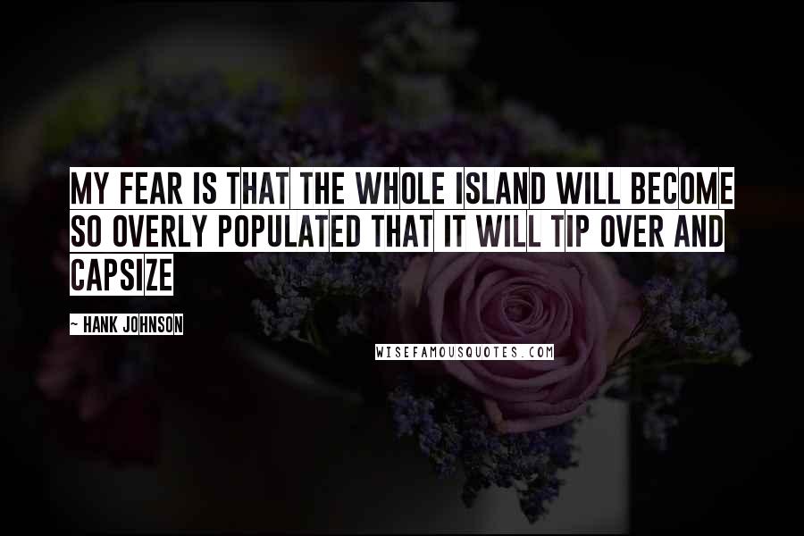 Hank Johnson Quotes: My fear is that the whole island will become so overly populated that it will tip over and capsize