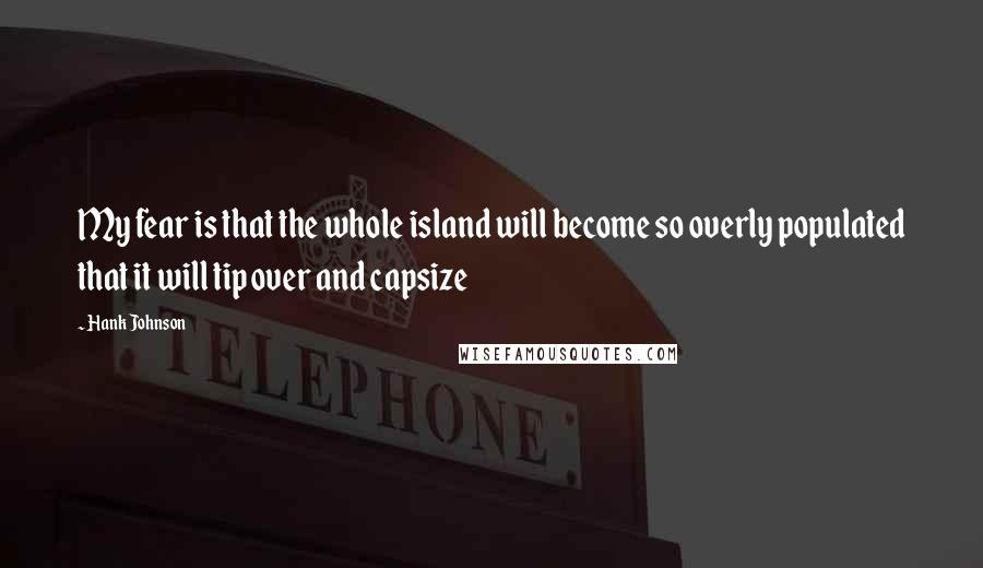 Hank Johnson Quotes: My fear is that the whole island will become so overly populated that it will tip over and capsize