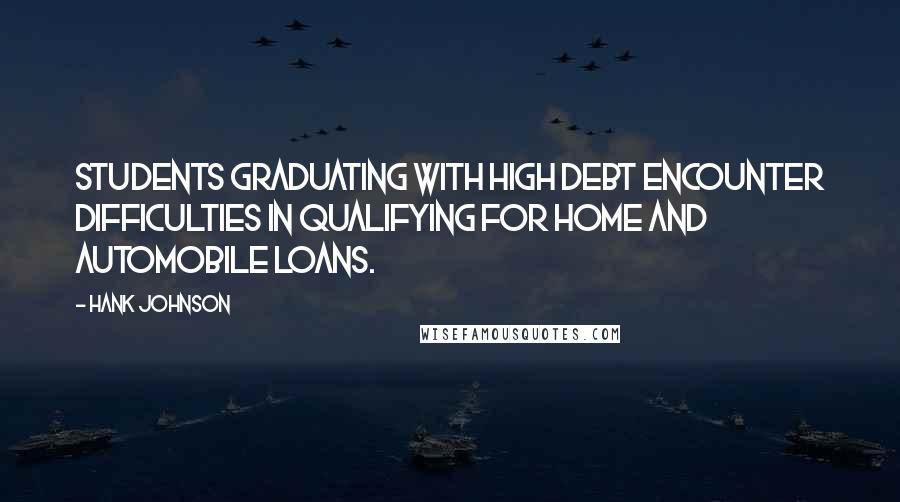 Hank Johnson Quotes: Students graduating with high debt encounter difficulties in qualifying for home and automobile loans.