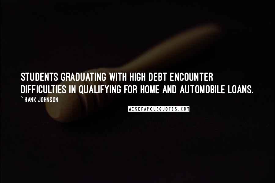 Hank Johnson Quotes: Students graduating with high debt encounter difficulties in qualifying for home and automobile loans.