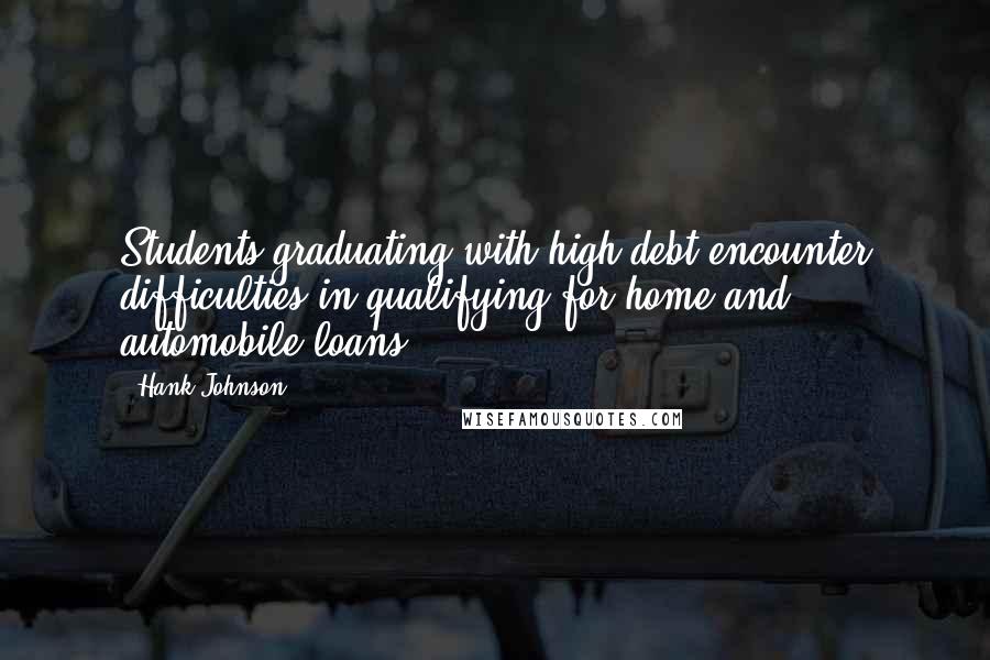 Hank Johnson Quotes: Students graduating with high debt encounter difficulties in qualifying for home and automobile loans.