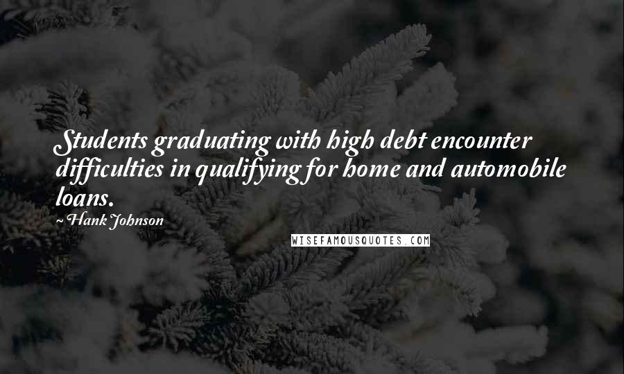 Hank Johnson Quotes: Students graduating with high debt encounter difficulties in qualifying for home and automobile loans.