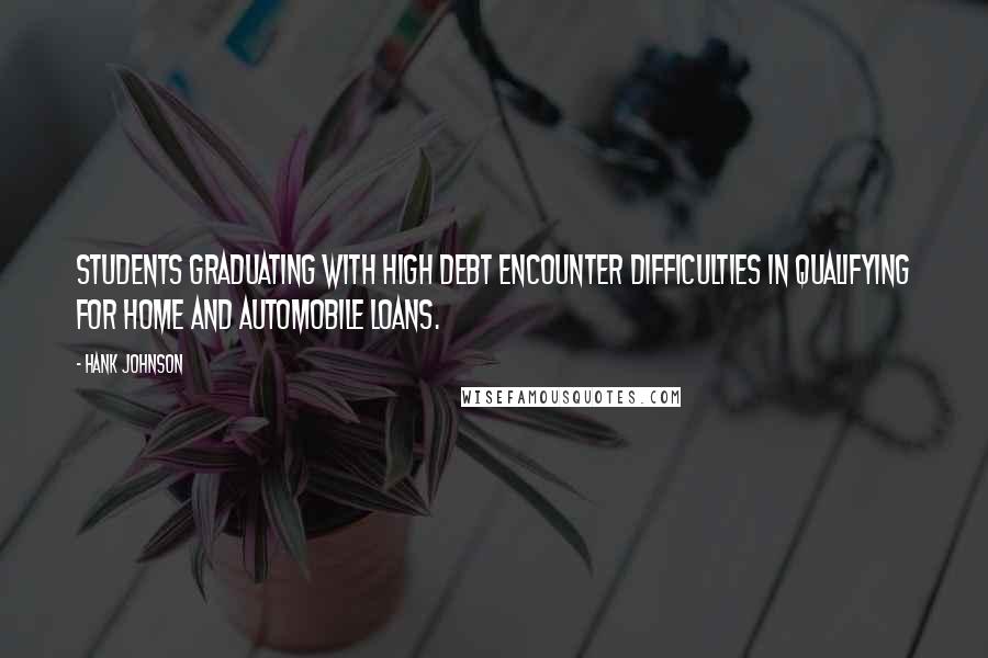 Hank Johnson Quotes: Students graduating with high debt encounter difficulties in qualifying for home and automobile loans.