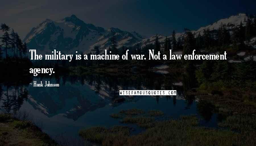 Hank Johnson Quotes: The military is a machine of war. Not a law enforcement agency.