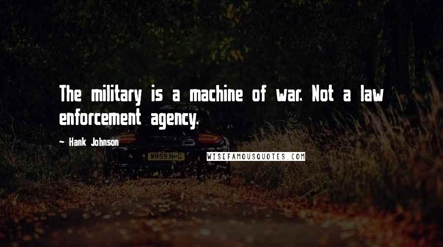 Hank Johnson Quotes: The military is a machine of war. Not a law enforcement agency.