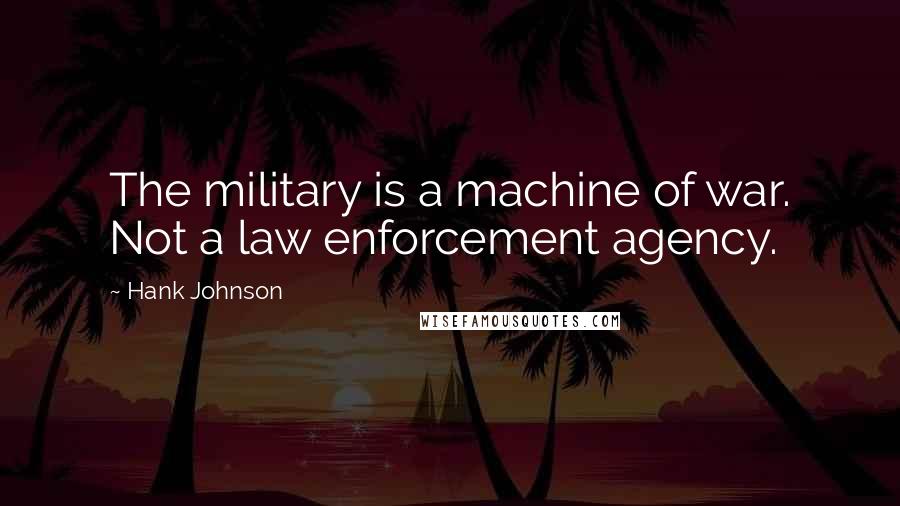 Hank Johnson Quotes: The military is a machine of war. Not a law enforcement agency.