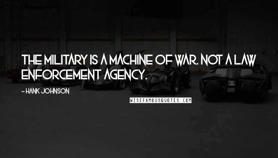 Hank Johnson Quotes: The military is a machine of war. Not a law enforcement agency.