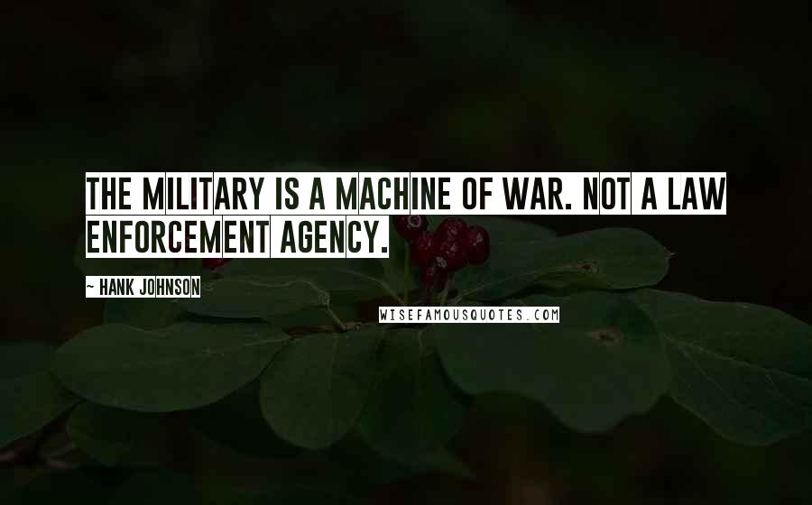 Hank Johnson Quotes: The military is a machine of war. Not a law enforcement agency.