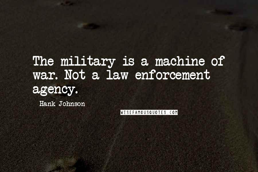 Hank Johnson Quotes: The military is a machine of war. Not a law enforcement agency.