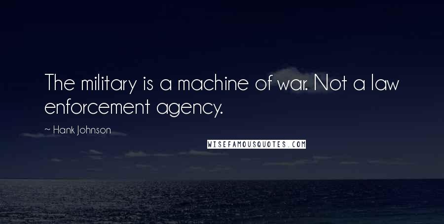 Hank Johnson Quotes: The military is a machine of war. Not a law enforcement agency.