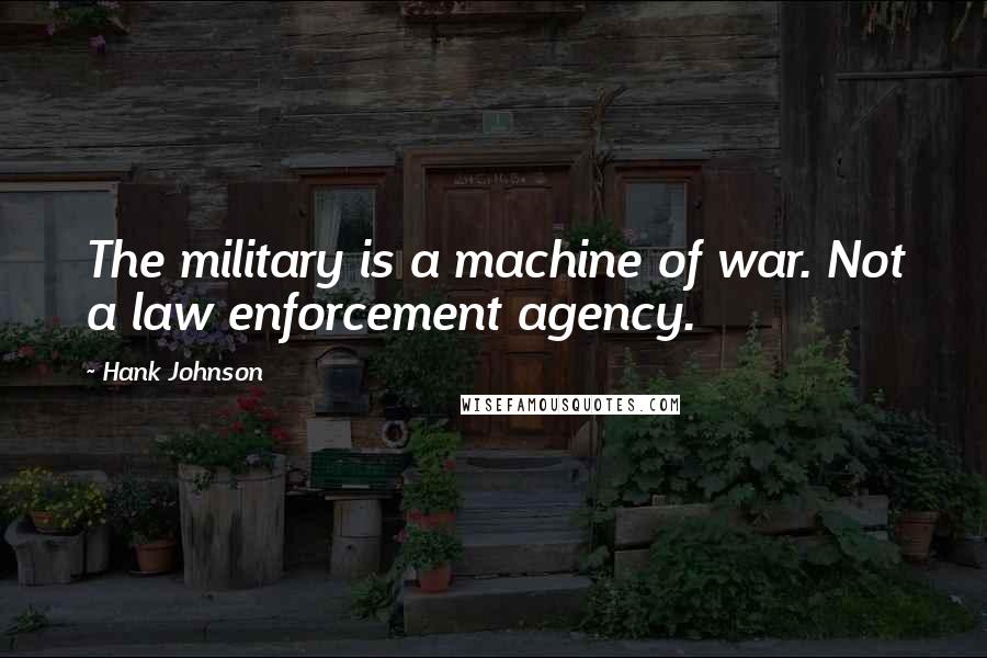 Hank Johnson Quotes: The military is a machine of war. Not a law enforcement agency.