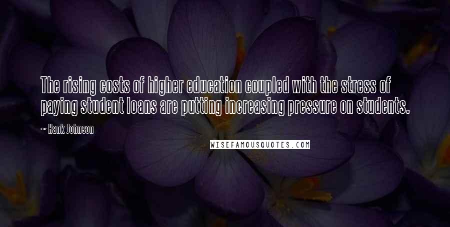 Hank Johnson Quotes: The rising costs of higher education coupled with the stress of paying student loans are putting increasing pressure on students.