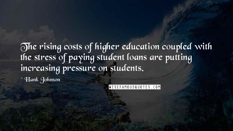 Hank Johnson Quotes: The rising costs of higher education coupled with the stress of paying student loans are putting increasing pressure on students.