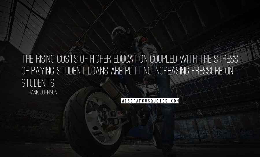 Hank Johnson Quotes: The rising costs of higher education coupled with the stress of paying student loans are putting increasing pressure on students.