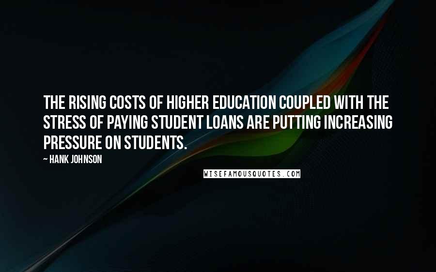 Hank Johnson Quotes: The rising costs of higher education coupled with the stress of paying student loans are putting increasing pressure on students.